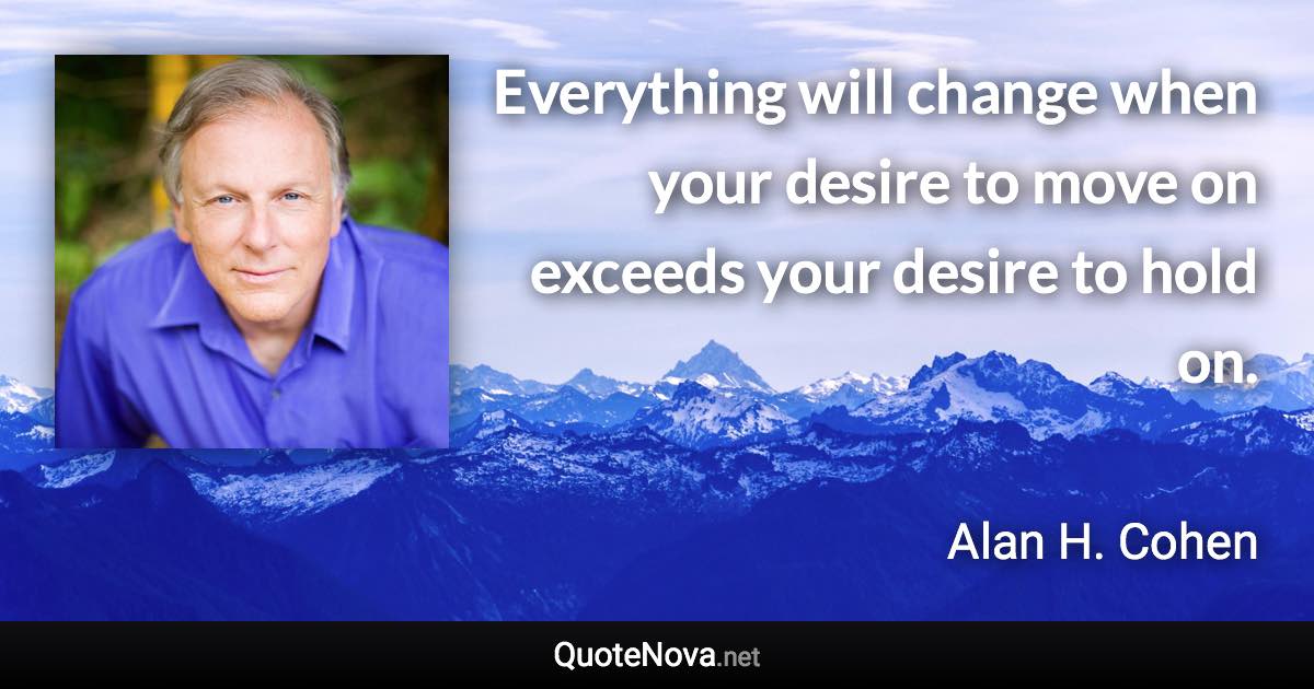 Everything will change when your desire to move on exceeds your desire to hold on. - Alan H. Cohen quote