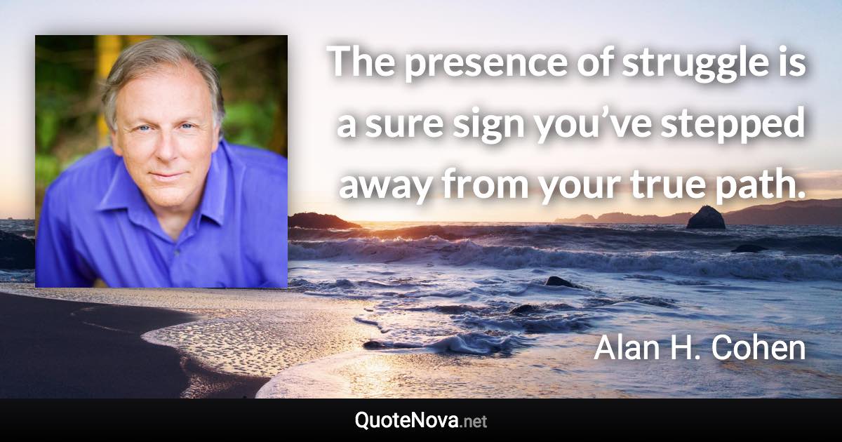 The presence of struggle is a sure sign you’ve stepped away from your true path. - Alan H. Cohen quote