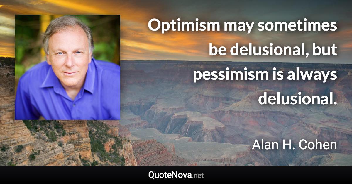 Optimism may sometimes be delusional, but pessimism is always delusional. - Alan H. Cohen quote