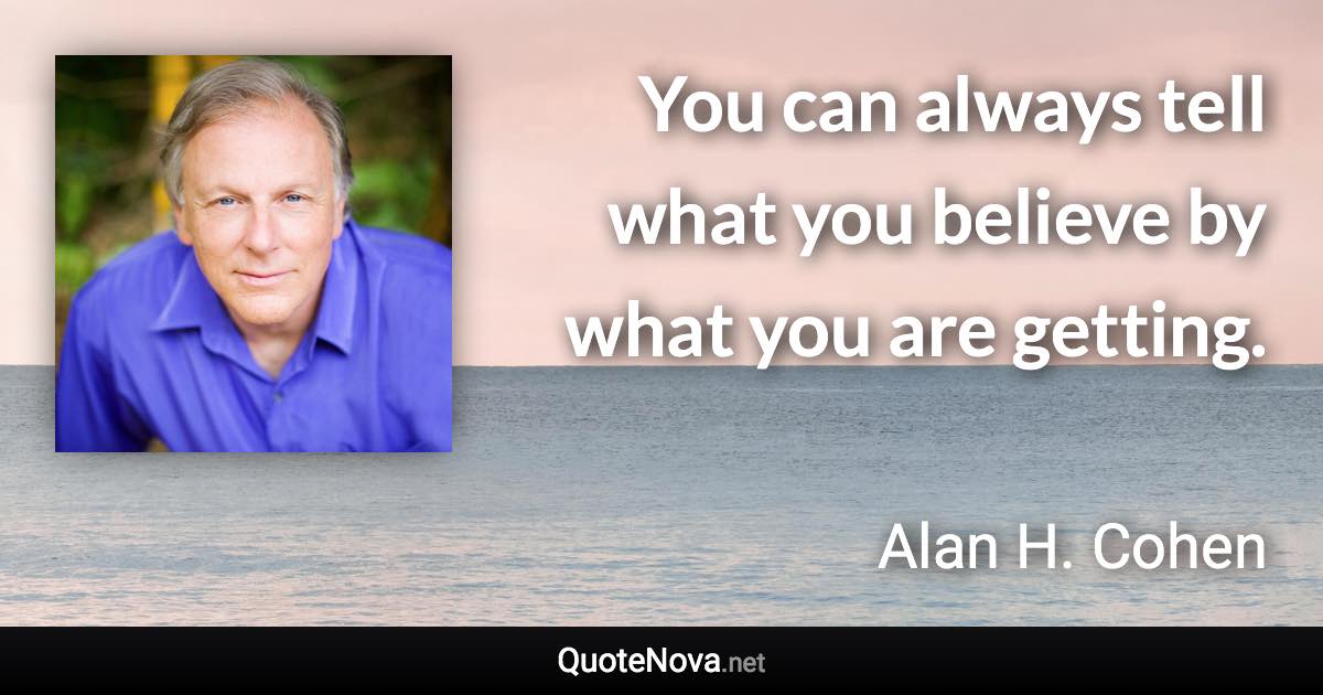 You can always tell what you believe by what you are getting. - Alan H. Cohen quote