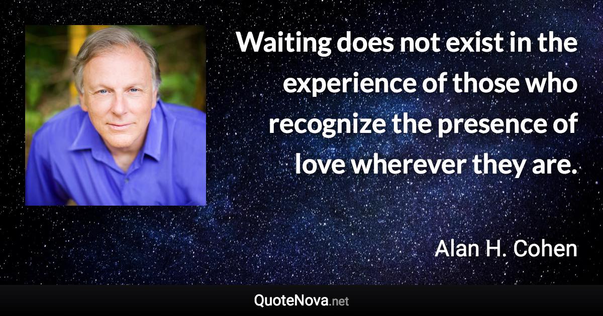 Waiting does not exist in the experience of those who recognize the presence of love wherever they are. - Alan H. Cohen quote