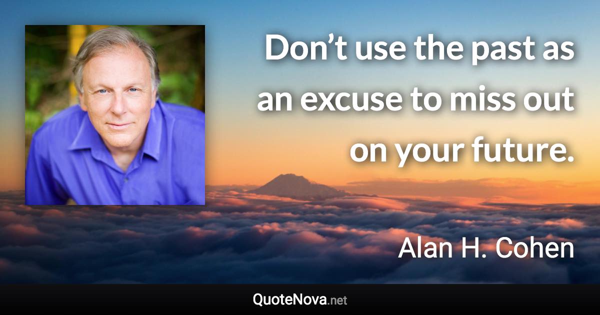 Don’t use the past as an excuse to miss out on your future. - Alan H. Cohen quote