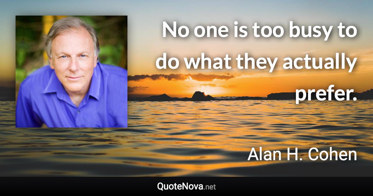 No one is too busy to do what they actually prefer. - Alan H. Cohen quote