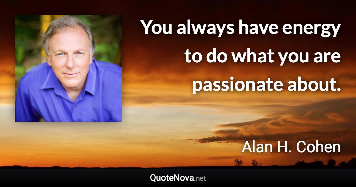 You always have energy to do what you are passionate about. - Alan H. Cohen quote