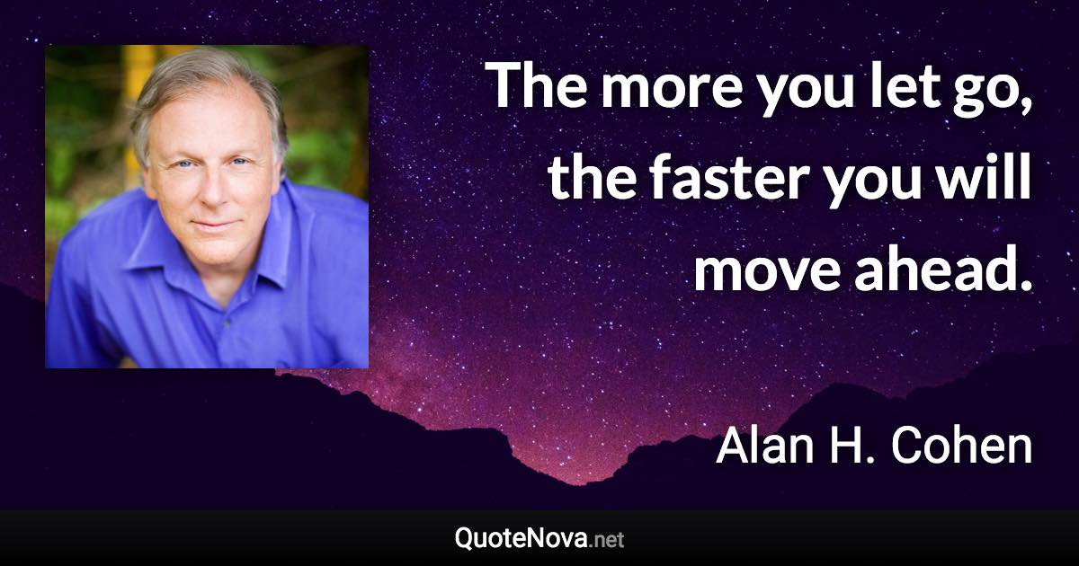 The more you let go, the faster you will move ahead. - Alan H. Cohen quote