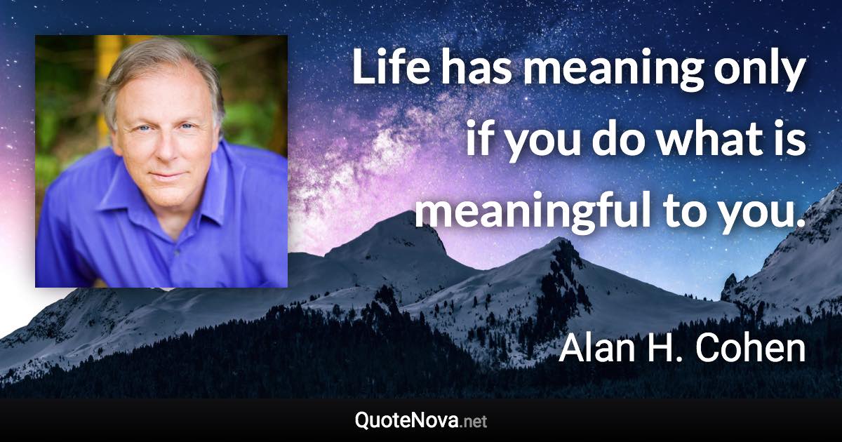 Life has meaning only if you do what is meaningful to you. - Alan H. Cohen quote