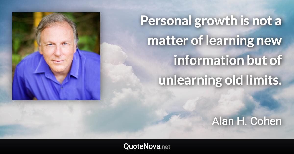 Personal growth is not a matter of learning new information but of unlearning old limits. - Alan H. Cohen quote