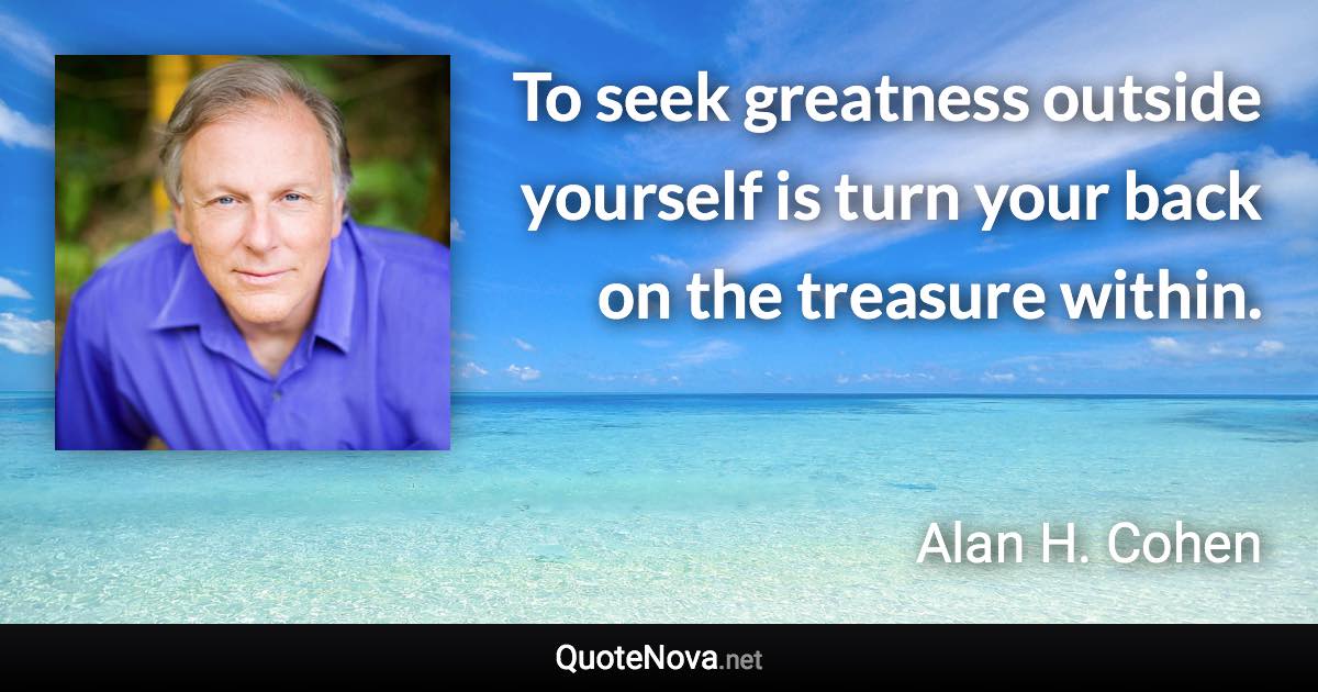 To seek greatness outside yourself is turn your back on the treasure within. - Alan H. Cohen quote