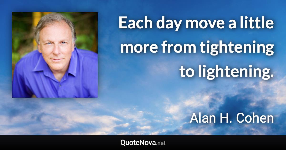 Each day move a little more from tightening to lightening. - Alan H. Cohen quote