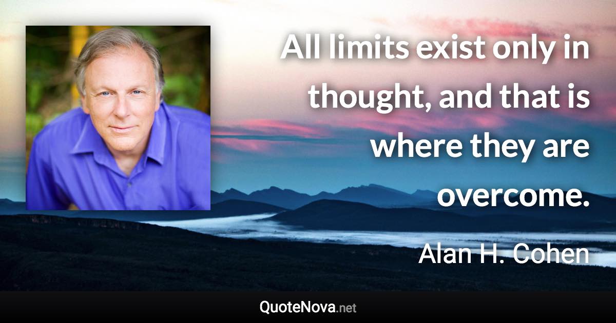 All limits exist only in thought, and that is where they are overcome. - Alan H. Cohen quote