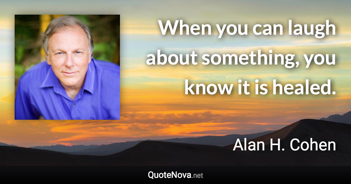 When you can laugh about something, you know it is healed. - Alan H. Cohen quote