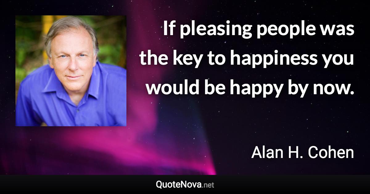 If pleasing people was the key to happiness you would be happy by now. - Alan H. Cohen quote