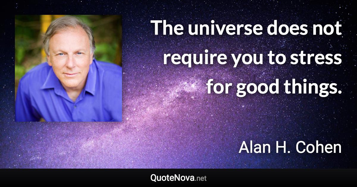 The universe does not require you to stress for good things. - Alan H. Cohen quote