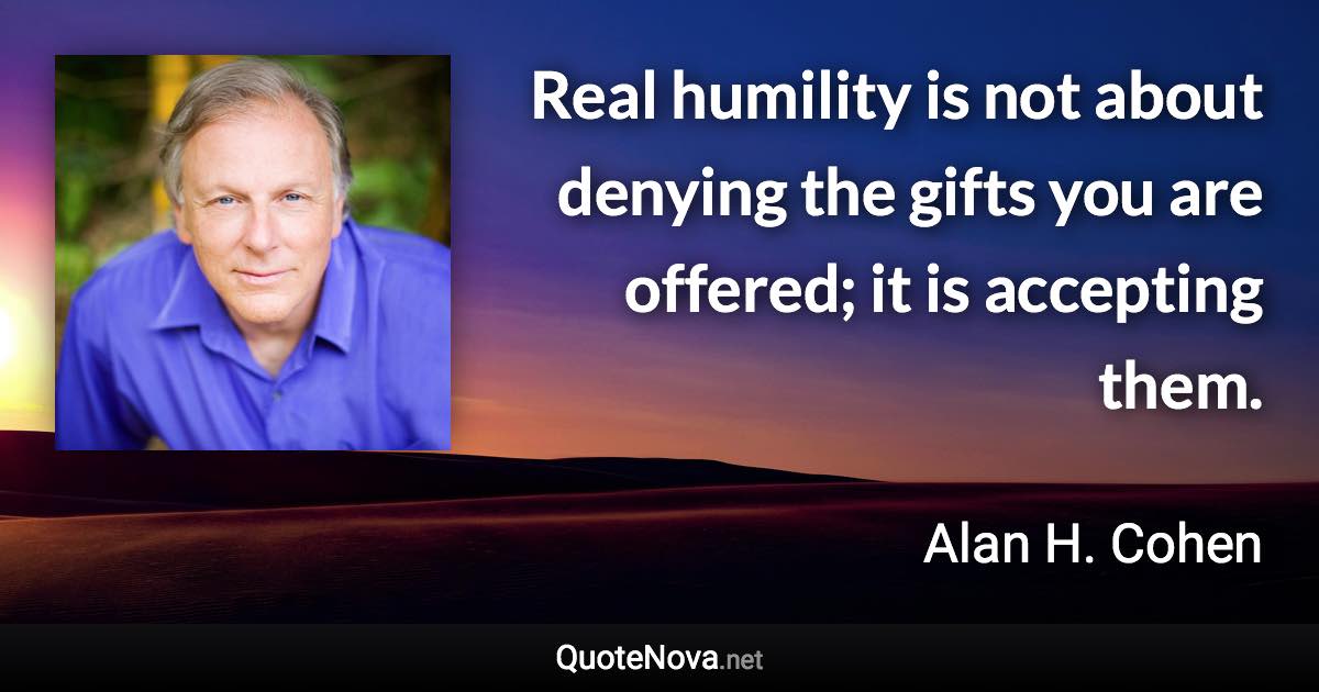 Real humility is not about denying the gifts you are offered; it is accepting them. - Alan H. Cohen quote