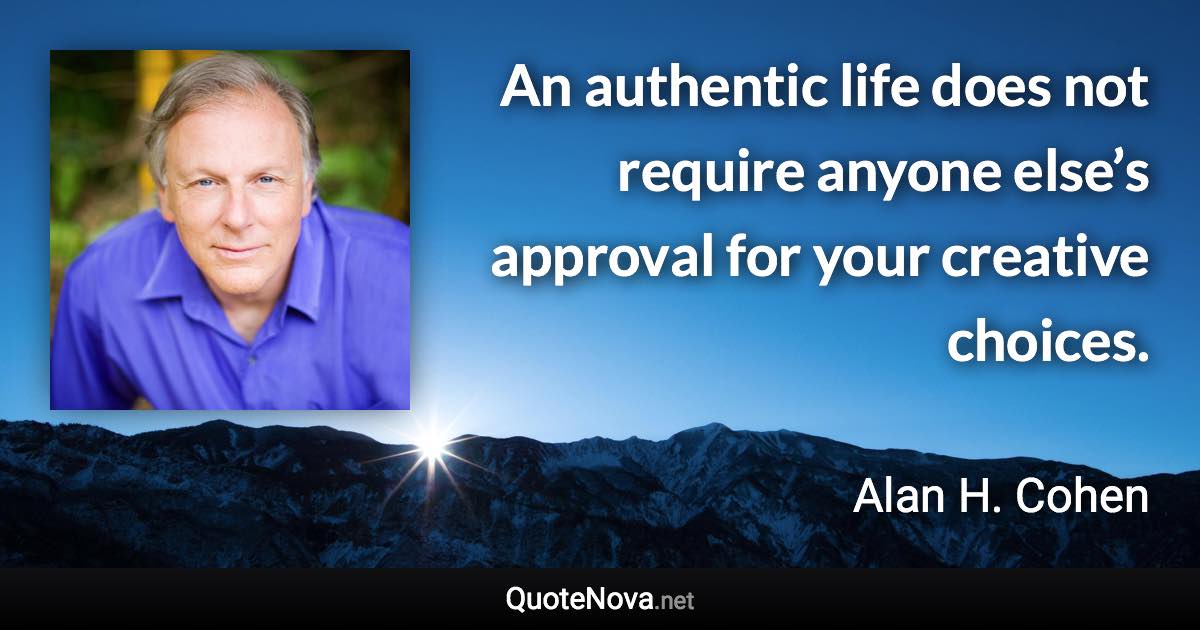 An authentic life does not require anyone else’s approval for your creative choices. - Alan H. Cohen quote