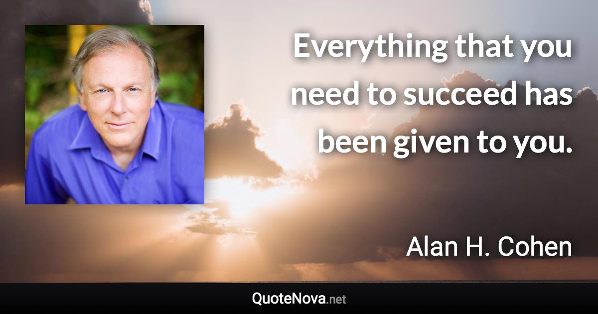 Everything that you need to succeed has been given to you. - Alan H. Cohen quote