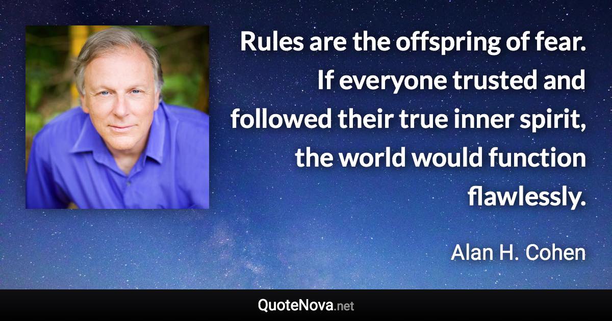 Rules are the offspring of fear. If everyone trusted and followed their true inner spirit, the world would function flawlessly. - Alan H. Cohen quote