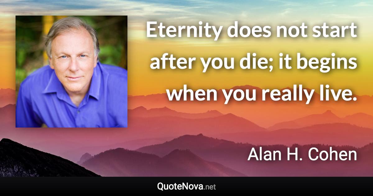 Eternity does not start after you die; it begins when you really live. - Alan H. Cohen quote