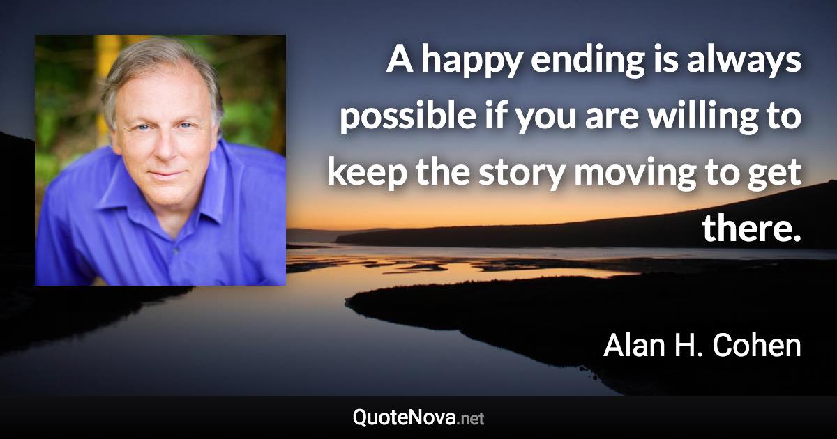 A happy ending is always possible if you are willing to keep the story moving to get there. - Alan H. Cohen quote