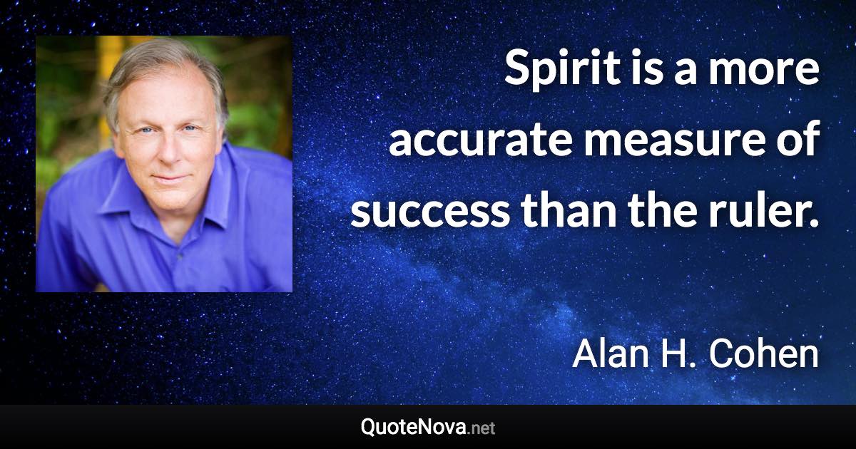 Spirit is a more accurate measure of success than the ruler. - Alan H. Cohen quote