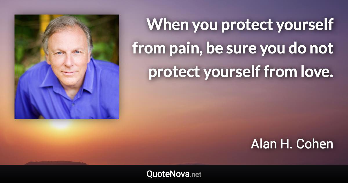 When you protect yourself from pain, be sure you do not protect yourself from love. - Alan H. Cohen quote