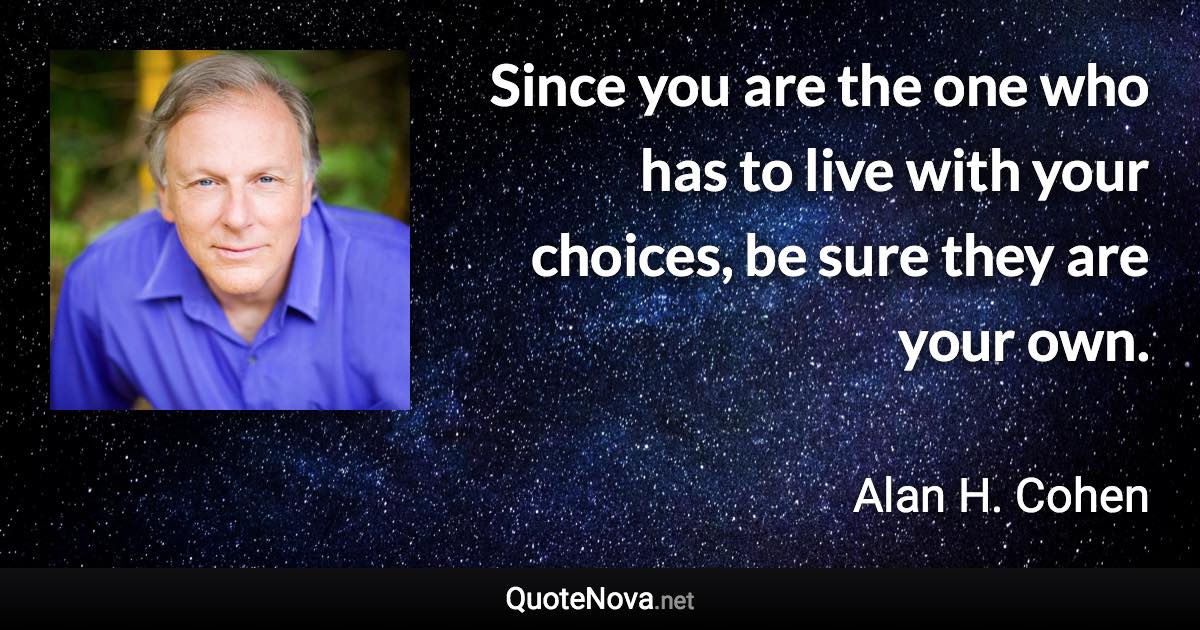 Since you are the one who has to live with your choices, be sure they are your own. - Alan H. Cohen quote