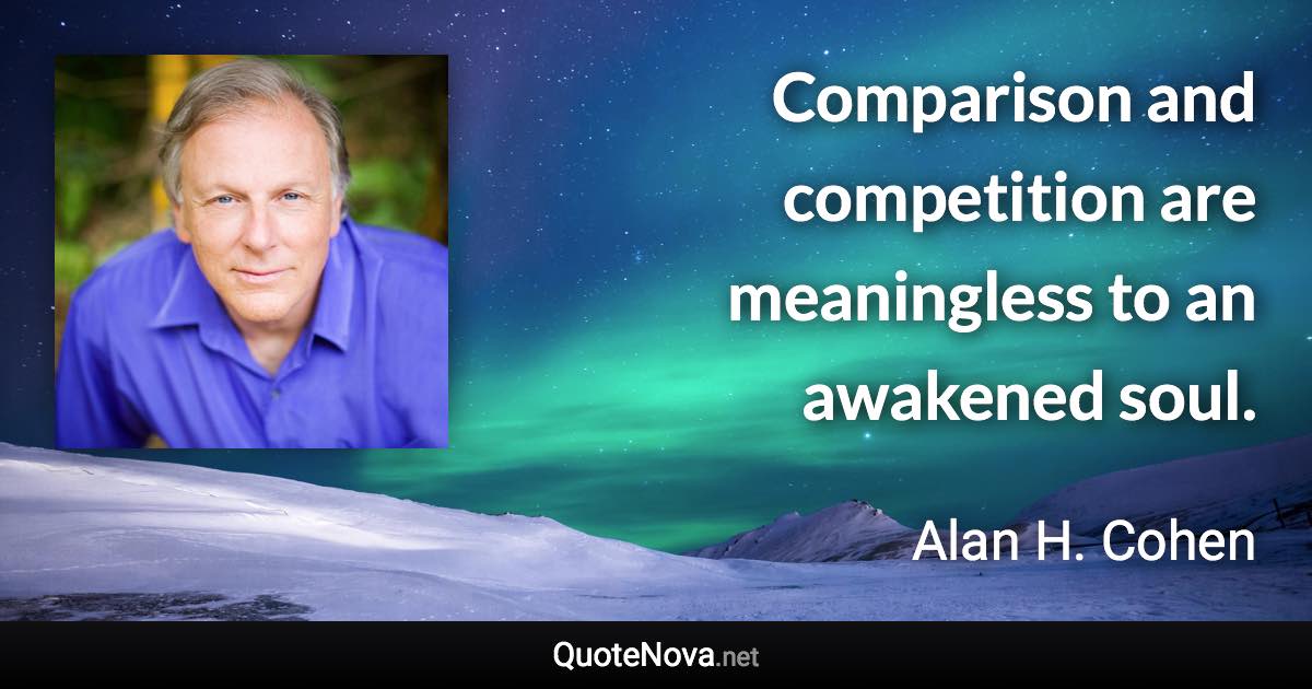 Comparison and competition are meaningless to an awakened soul. - Alan H. Cohen quote