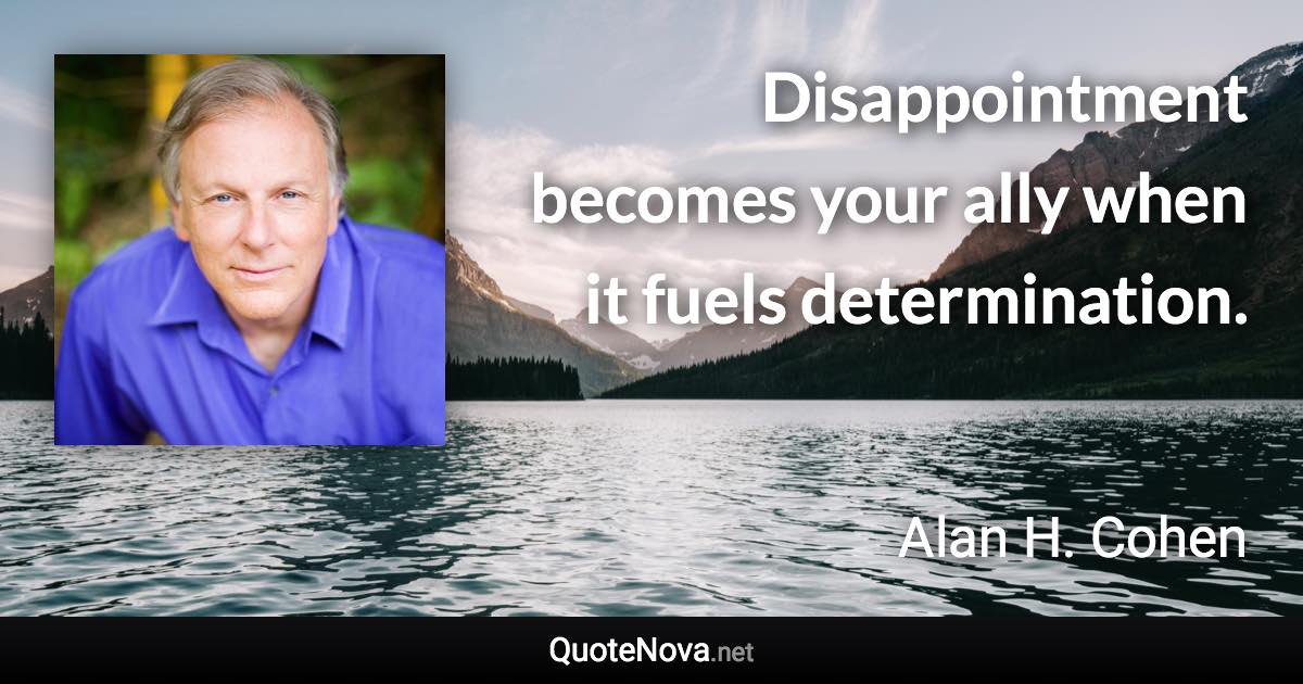Disappointment becomes your ally when it fuels determination. - Alan H. Cohen quote