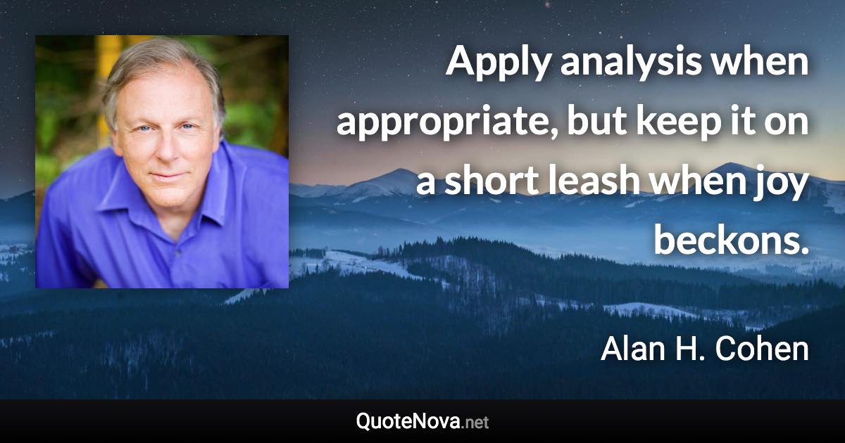 Apply analysis when appropriate, but keep it on a short leash when joy beckons. - Alan H. Cohen quote