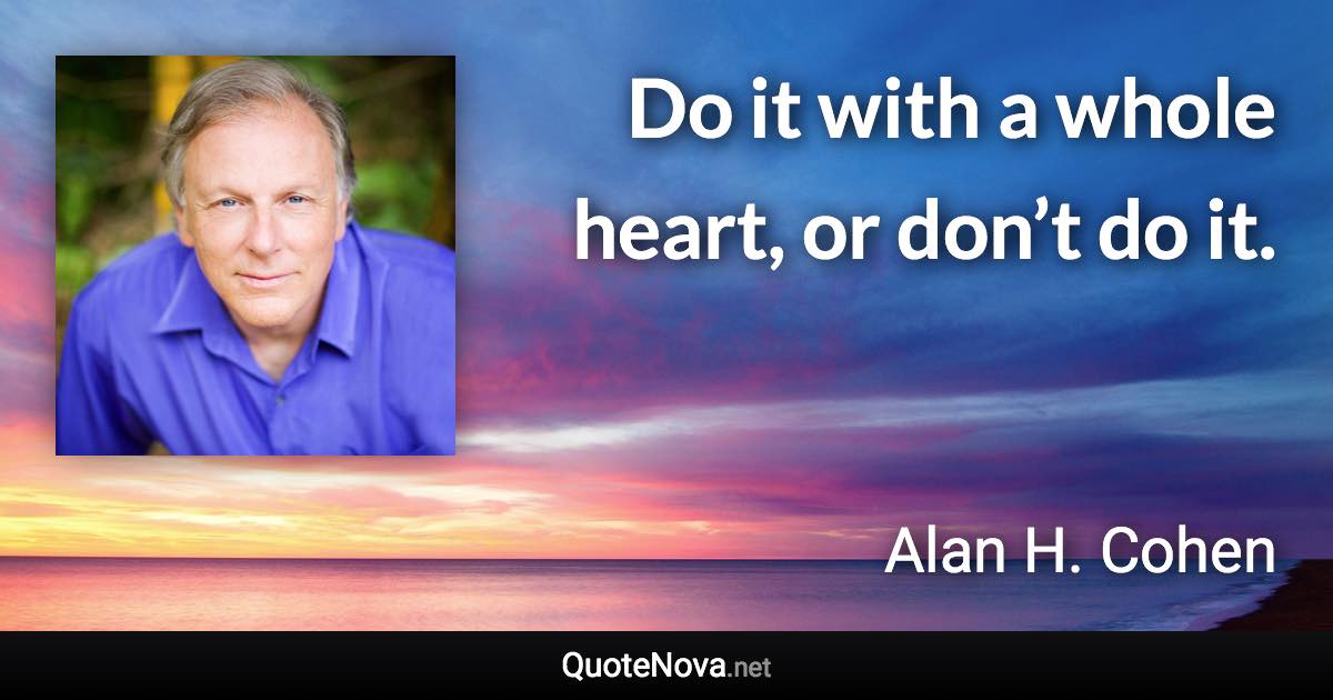 Do it with a whole heart, or don’t do it. - Alan H. Cohen quote