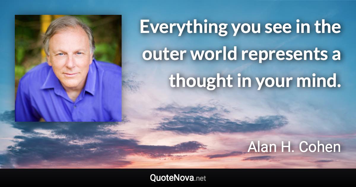 Everything you see in the outer world represents a thought in your mind. - Alan H. Cohen quote