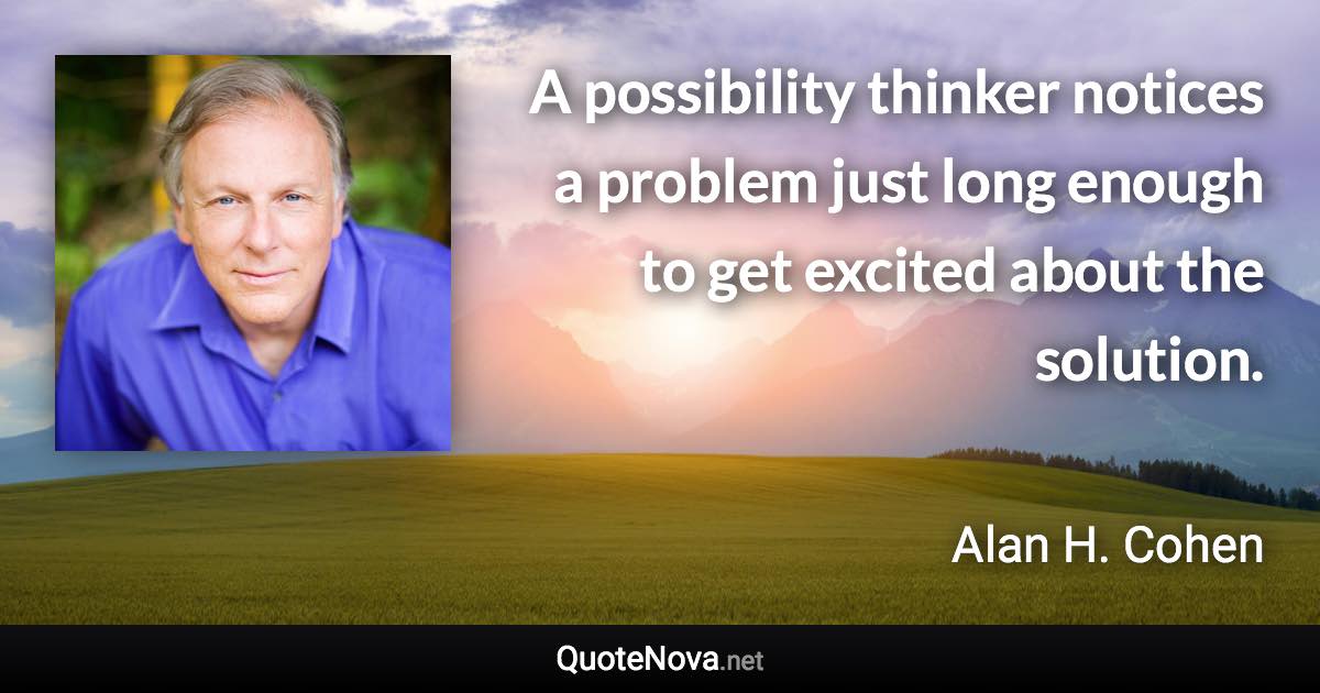 A possibility thinker notices a problem just long enough to get excited about the solution. - Alan H. Cohen quote