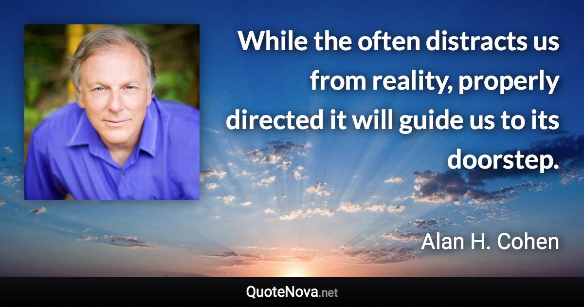 While the often distracts us from reality, properly directed it will guide us to its doorstep. - Alan H. Cohen quote