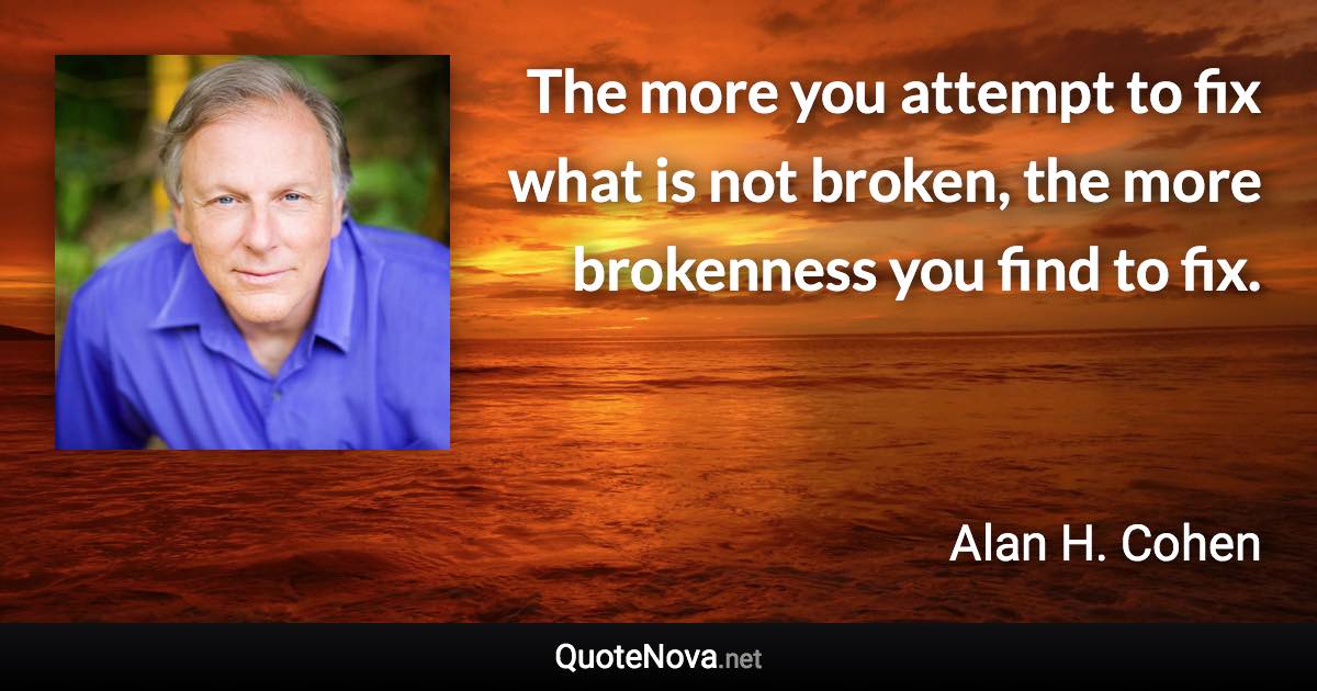 The more you attempt to fix what is not broken, the more brokenness you find to fix. - Alan H. Cohen quote