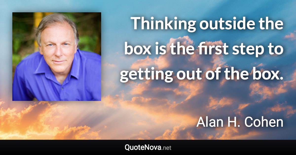 Thinking outside the box is the first step to getting out of the box. - Alan H. Cohen quote