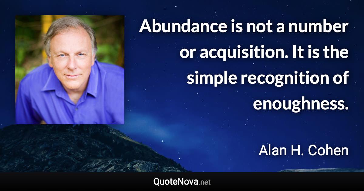 Abundance is not a number or acquisition. It is the simple recognition of enoughness. - Alan H. Cohen quote