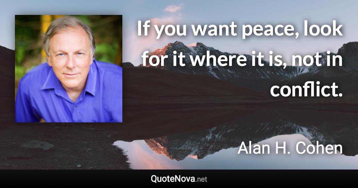 If you want peace, look for it where it is, not in conflict. - Alan H. Cohen quote