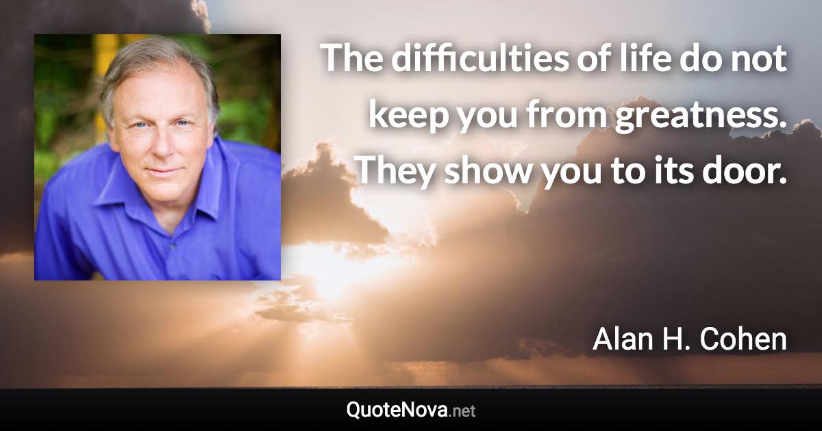 The difficulties of life do not keep you from greatness. They show you to its door. - Alan H. Cohen quote