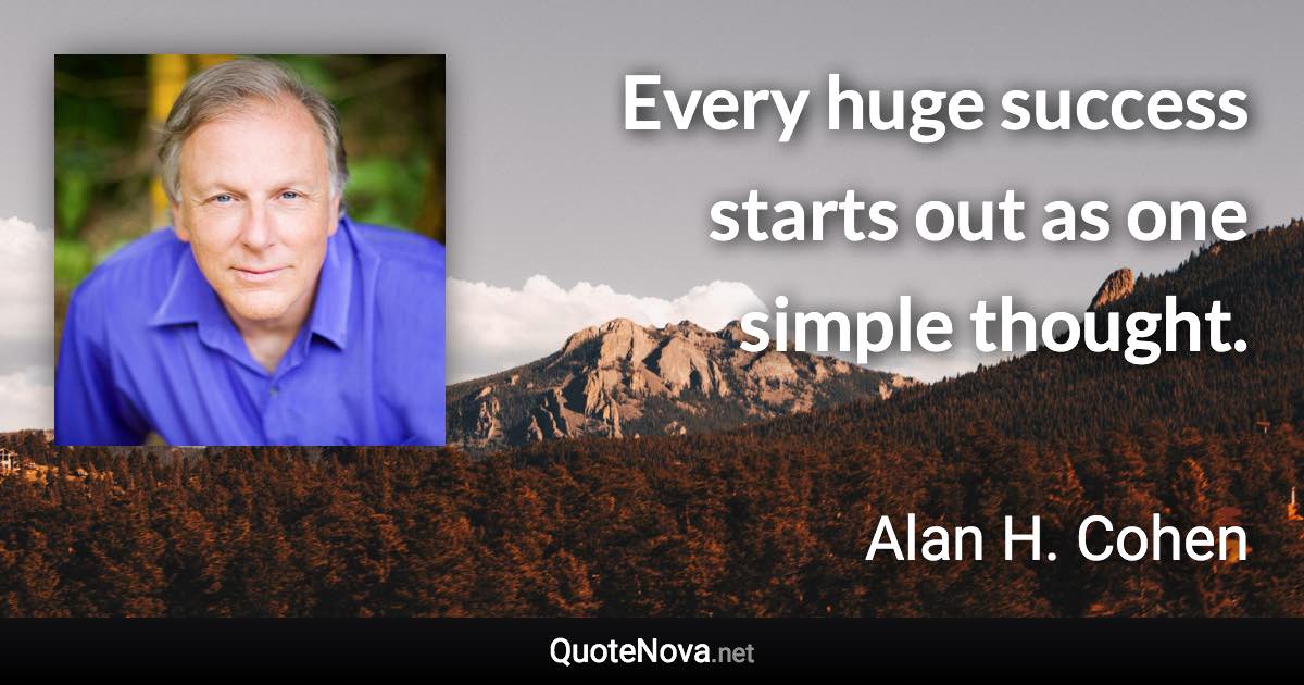 Every huge success starts out as one simple thought. - Alan H. Cohen quote