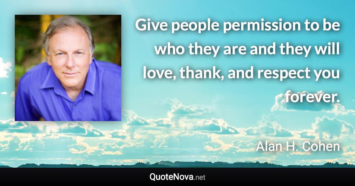 Give people permission to be who they are and they will love, thank, and respect you forever. - Alan H. Cohen quote