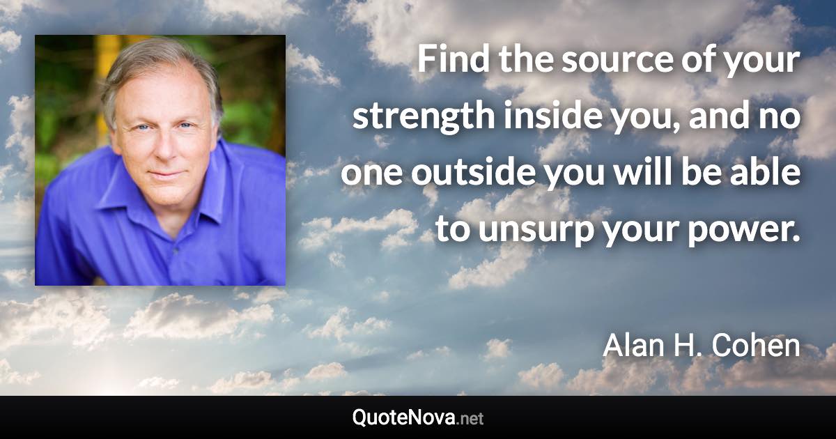 Find the source of your strength inside you, and no one outside you will be able to unsurp your power. - Alan H. Cohen quote