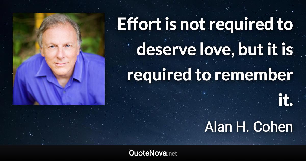 Effort is not required to deserve love, but it is required to remember it. - Alan H. Cohen quote