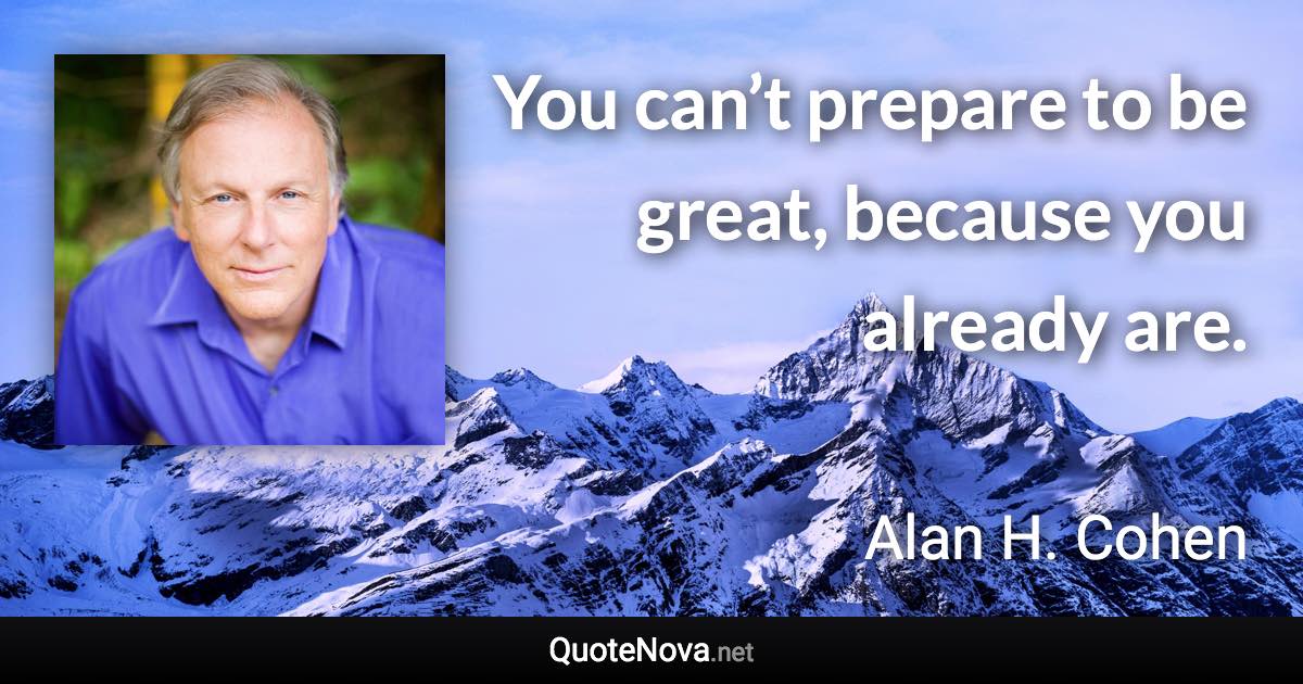 You can’t prepare to be great, because you already are. - Alan H. Cohen quote