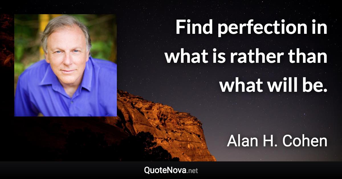 Find perfection in what is rather than what will be. - Alan H. Cohen quote