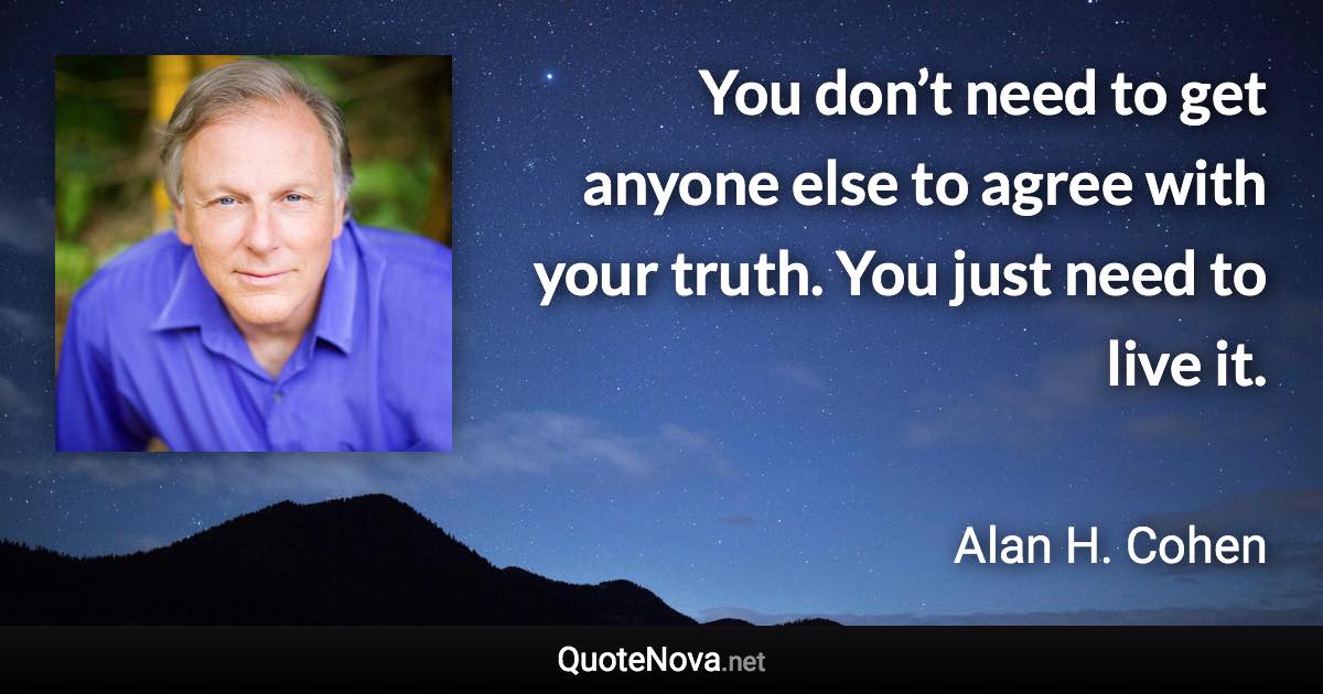 You don’t need to get anyone else to agree with your truth. You just need to live it. - Alan H. Cohen quote