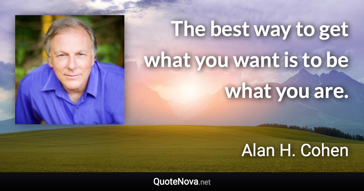 The best way to get what you want is to be what you are. - Alan H. Cohen quote