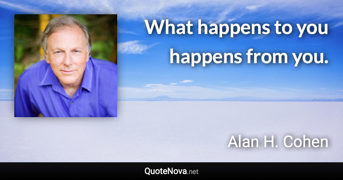 What happens to you happens from you. - Alan H. Cohen quote