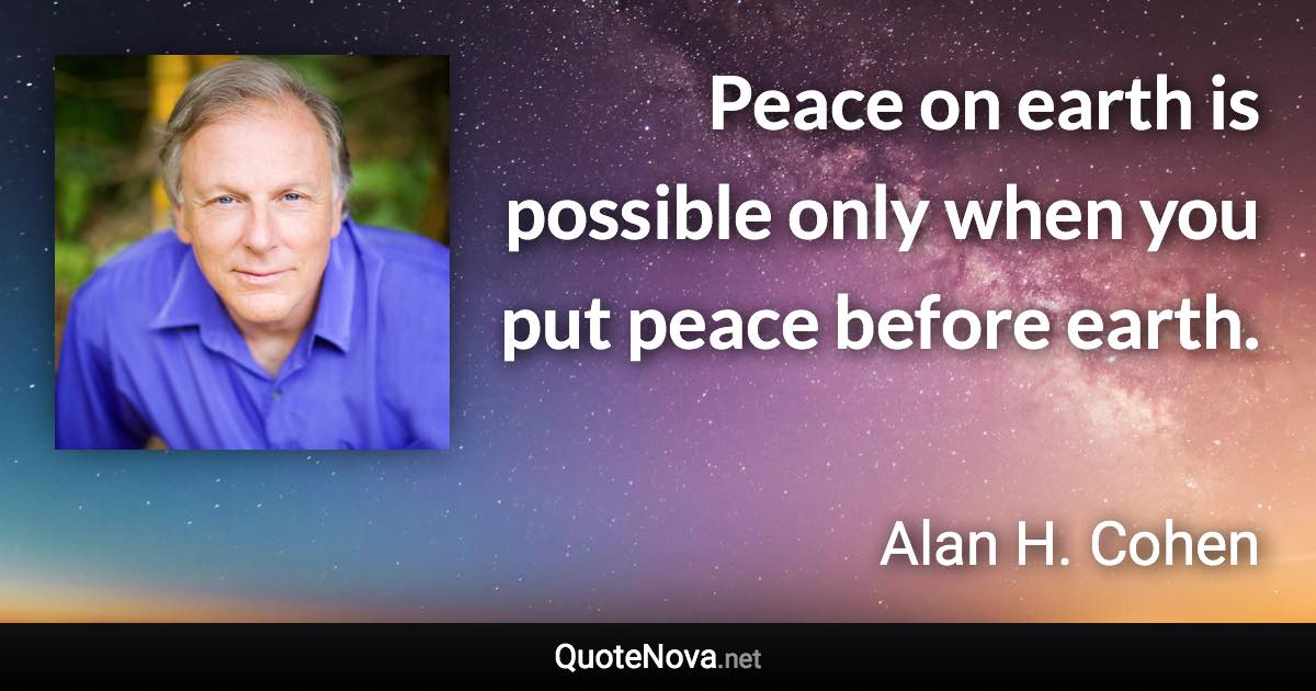 Peace on earth is possible only when you put peace before earth. - Alan H. Cohen quote