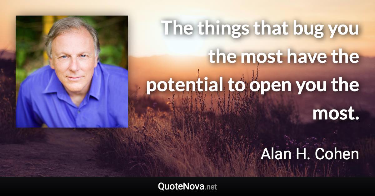 The things that bug you the most have the potential to open you the most. - Alan H. Cohen quote