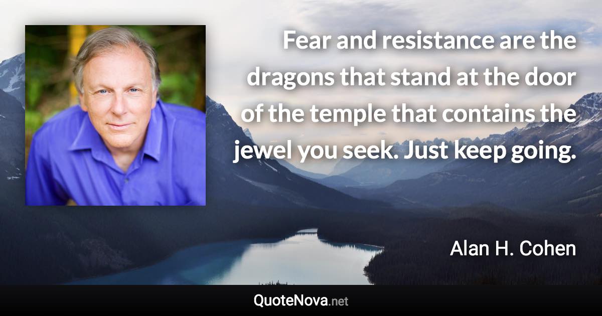 Fear and resistance are the dragons that stand at the door of the temple that contains the jewel you seek. Just keep going. - Alan H. Cohen quote